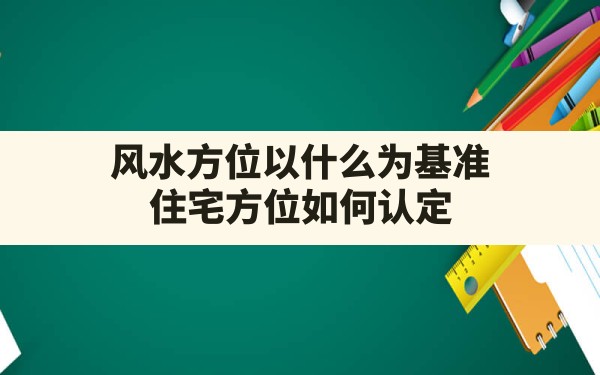 风水方位以什么为基准(住宅方位如何认定) - 一测网