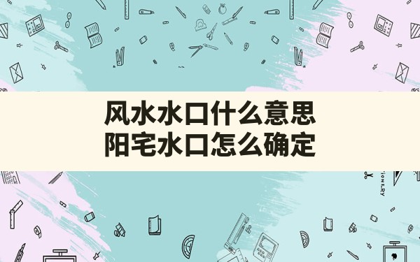 风水水口什么意思(阳宅水口怎么确定) - 一测网