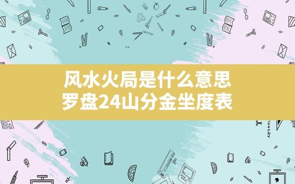 风水火局是什么意思,罗盘24山分金坐度表 - 一测网