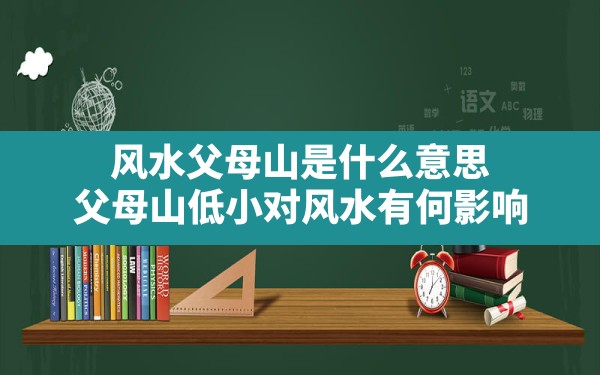 风水父母山是什么意思(父母山低小对风水有何影响) - 一测网