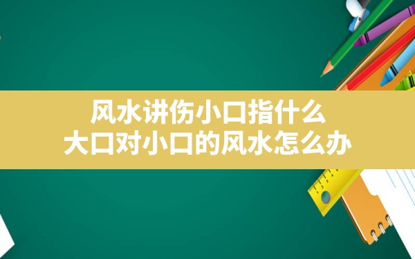 风水讲伤小口指什么,大口对小口的风水怎么办 - 一测网