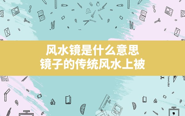 风水镜是什么意思,镜子的传统风水上被认为的具有什么功用 - 一测网