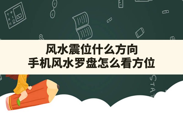 风水震位什么方向,手机风水罗盘怎么看方位 - 一测网