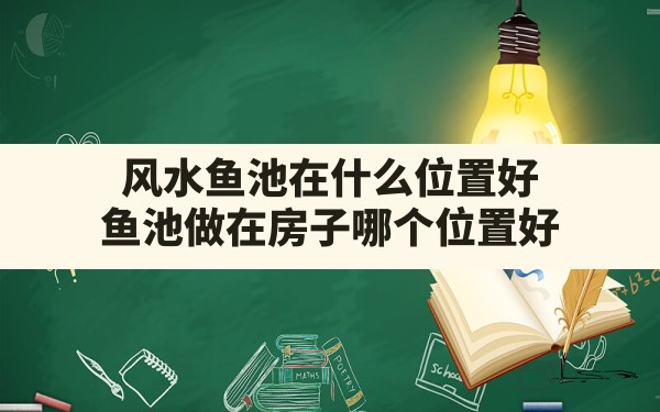 风水鱼池在什么位置好,鱼池做在房子哪个位置好 - 一测网