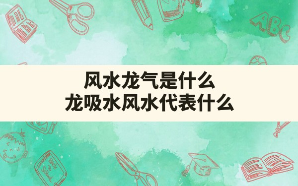 风水龙气是什么,龙吸水风水代表什么 - 一测网