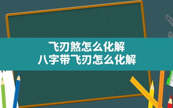 飞刃煞怎么化解,八字带飞刃怎么化解 - 一测网