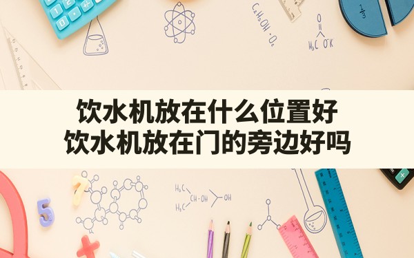 饮水机放在什么位置好,饮水机放在门的旁边好吗 - 一测网