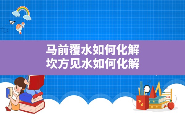 马前覆水如何化解(坎方见水如何化解) - 一测网