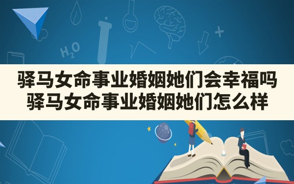 驿马女命事业婚姻她们会幸福吗(驿马女命事业婚姻她们怎么样)