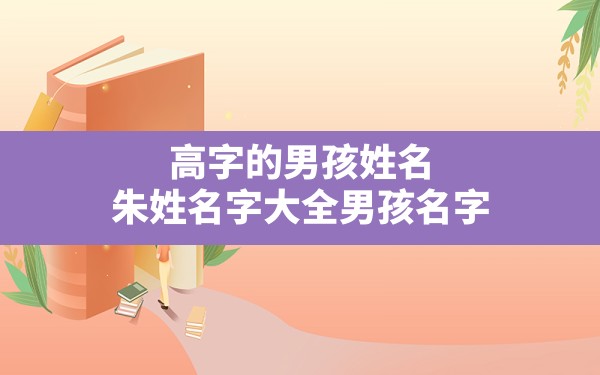 高字的男孩姓名,朱姓名字大全男孩名字 - 一测网