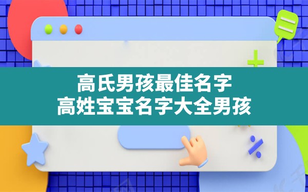 高氏男孩最佳名字,高姓宝宝名字大全男孩 - 一测网