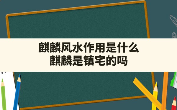 麒麟风水作用是什么,麒麟是镇宅的吗 - 一测网