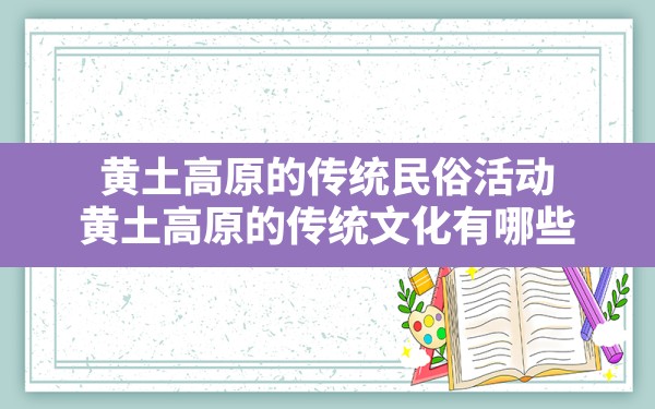 黄土高原的传统民俗活动,黄土高原的传统文化有哪些 - 一测网