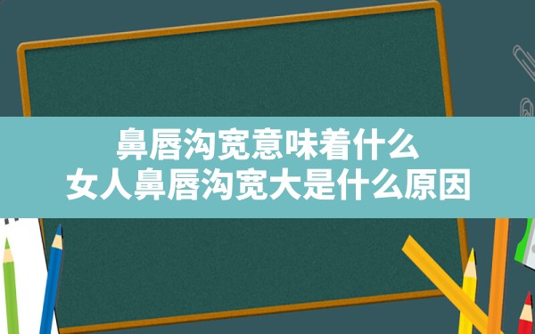 鼻唇沟宽意味着什么,女人鼻唇沟宽大是什么原因 - 一测网