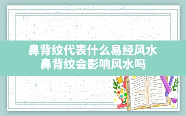 鼻背纹代表什么易经风水,鼻背纹会影响风水吗 - 一测网