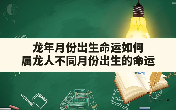 龙年月份出生命运如何,属龙人不同月份出生的命运 - 一测网