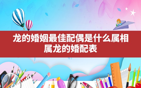 龙的婚姻最佳配偶是什么属相,属龙的婚配表 - 一测网