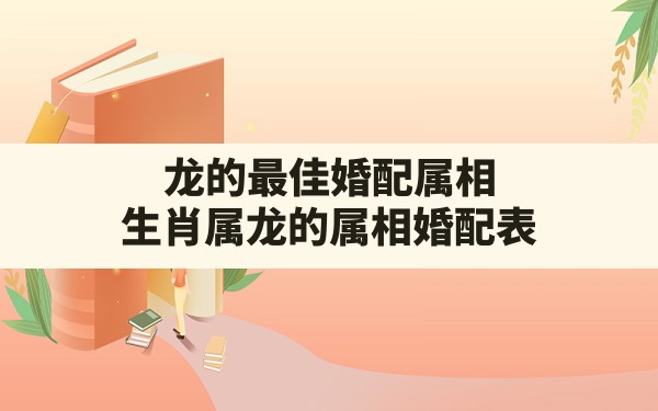 龙的最佳婚配属相,生肖属龙的属相婚配表 - 一测网