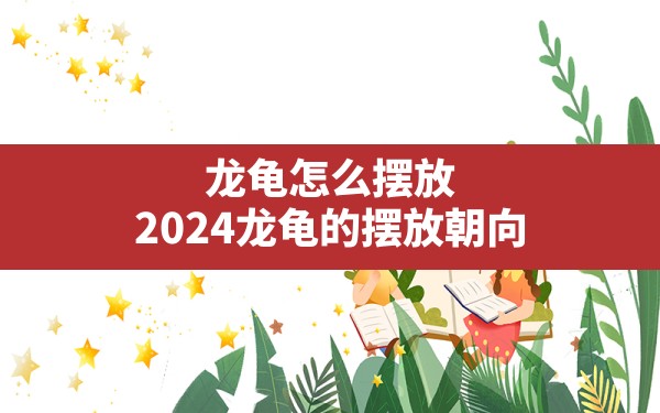 龙龟怎么摆放,2024龙龟的摆放朝向 - 一测网