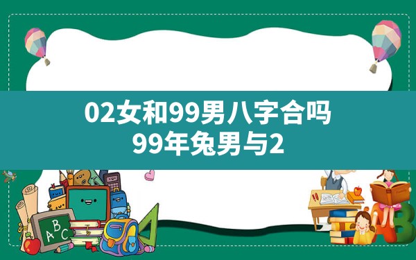 02女和99男八字合吗(99年兔男与2002马女相克吗) - 一测网