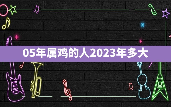 05年属鸡的人2023年多大 - 一测网