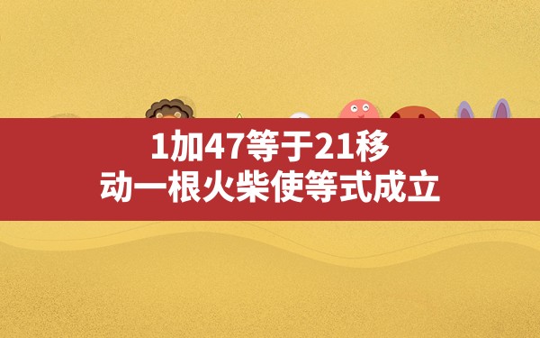 1加47等于21移动一根火柴使等式成立 - 一测网