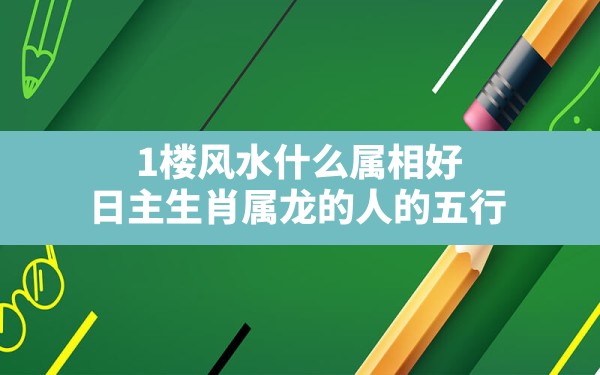 1楼风水什么属相好,日主生肖属龙的人的五行 - 一测网