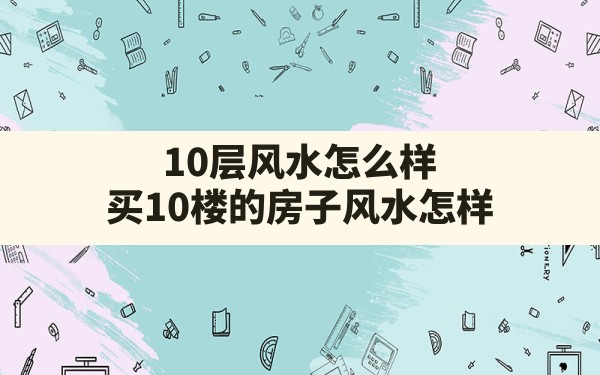 10层风水怎么样,买10楼的房子风水怎样 - 一测网