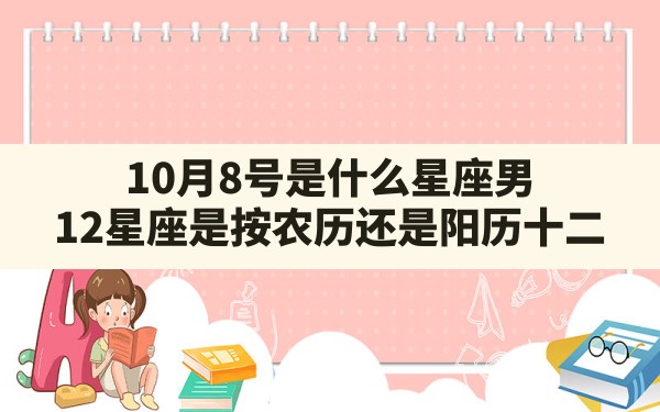 10月8号是什么星座男,12星座是按农历还是阳历十二 - 一测网