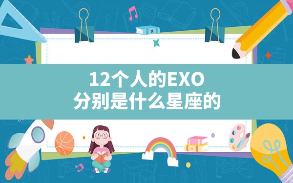 12个人的EXO分别是什么星座的? - 一测网