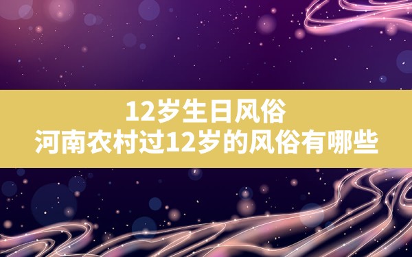 12岁生日风俗,河南农村过12岁的风俗有哪些 - 一测网