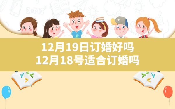 12月19日订婚好吗(12月18号适合订婚吗) - 一测网