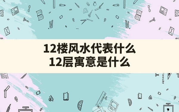 12楼风水代表什么,12层寓意是什么 - 一测网