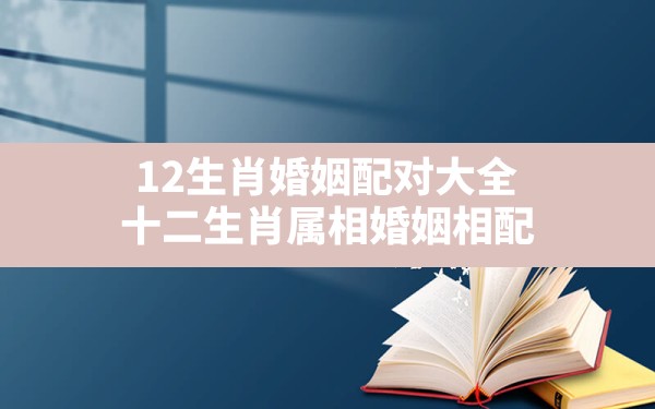 12生肖婚姻配对大全，十二生肖属相婚姻相配 - 一测网