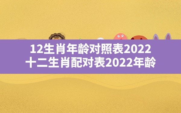 12生肖年龄对照表2022,十二生肖配对表2022年龄 - 一测网