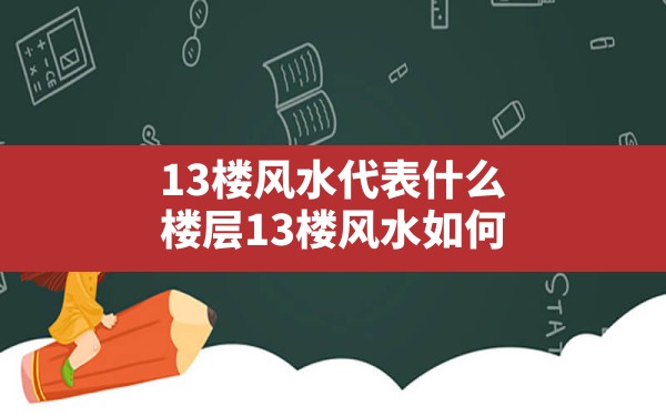 13楼风水代表什么,楼层13楼风水如何 - 一测网