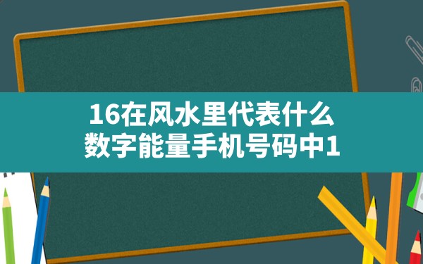 16在风水里代表什么,数字能量手机号码中16与17破财方面的区别 - 一测网