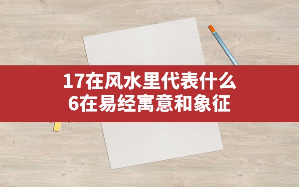 17在风水里代表什么,6在易经寓意和象征 - 一测网