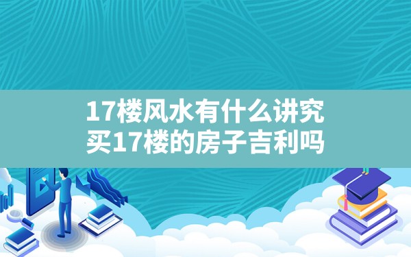 17楼风水有什么讲究,买17楼的房子吉利吗 - 一测网