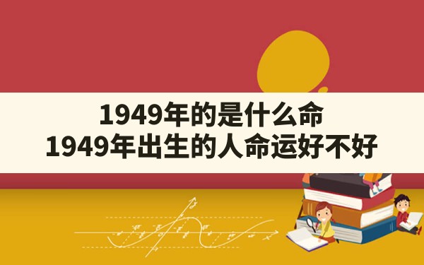 1949年的是什么命_1949年出生的人命运好不好