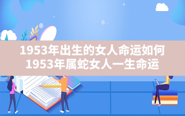 1953年出生的女人命运如何(1953年属蛇女人一生命运) - 一测网