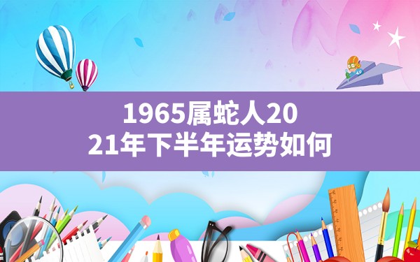 1965属蛇人2021年下半年运势如何,1965蛇男2021年每月运势及运程 - 一测网