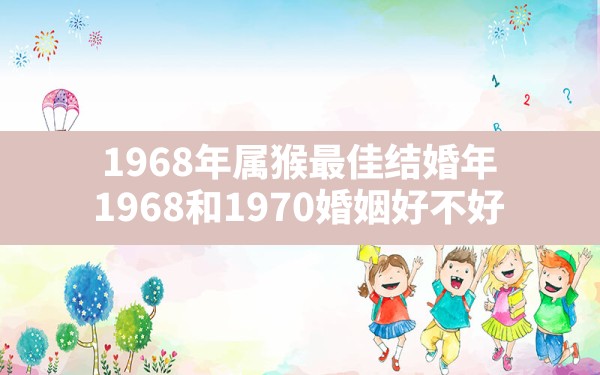 1968年属猴最佳结婚年,1968和1970婚姻好不好 - 一测网