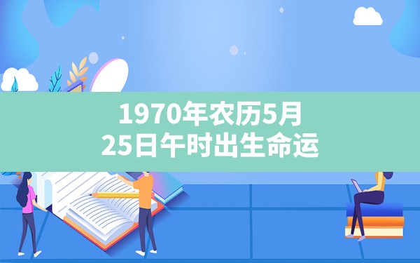 1970年农历5月25日午时出生命运 - 一测网