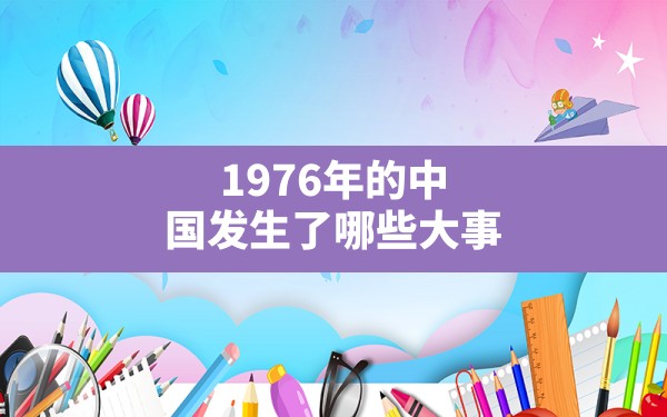 1976年的中国发生了哪些大事？ - 一测网