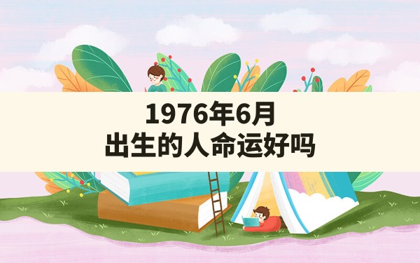 1976年6月出生的人命运好吗(1976年6月出生的人今年的运势) - 一测网