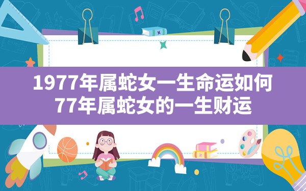 1977年属蛇女一生命运如何,77年属蛇女的一生财运 - 一测网