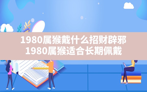 1980属猴戴什么招财辟邪(1980属猴适合长期佩戴) - 一测网