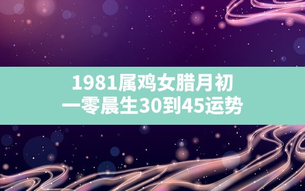 1981属鸡女腊月初一零晨生30到45运势 - 一测网