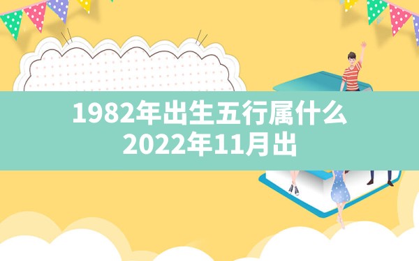 1982年出生五行属什么,2022年11月出生的虎宝宝五行缺什么 - 一测网